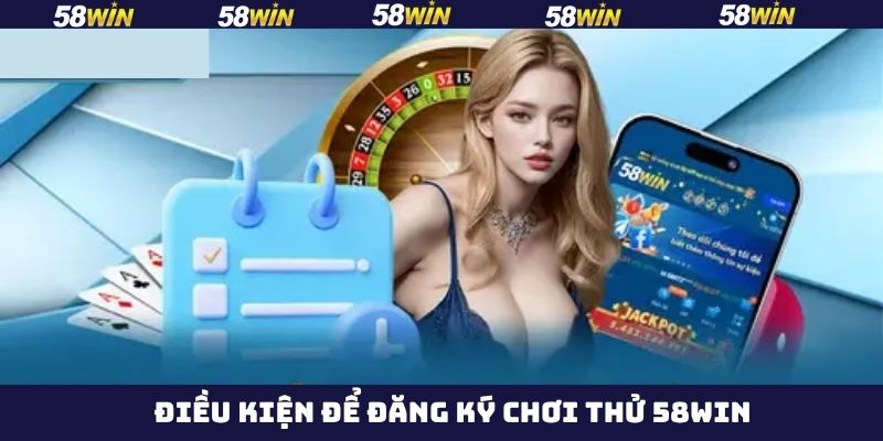 Điều kiện cần đáp ứng để đăng ký chơi thử 58Win