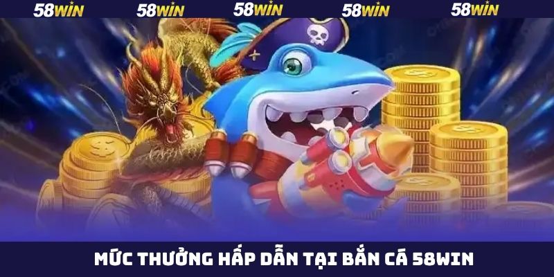 Bắn cá trực tuyến 58Win có mức trả thưởng hấp dẫn